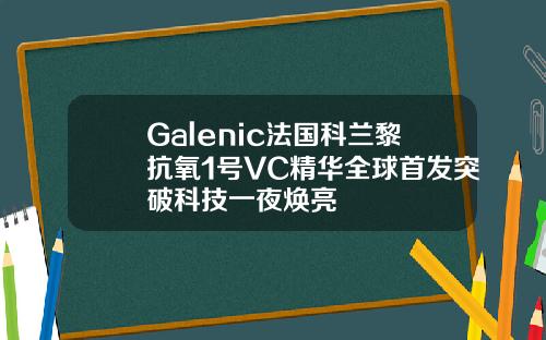 Galenic法国科兰黎抗氧1号VC精华全球首发突破科技一夜焕亮