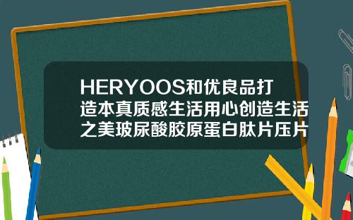 HERYOOS和优良品打造本真质感生活用心创造生活之美玻尿酸胶原蛋白肽片压片糖果作用