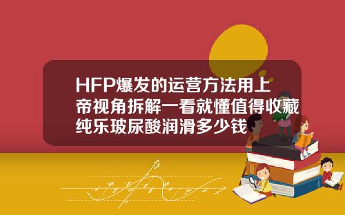 HFP爆发的运营方法用上帝视角拆解一看就懂值得收藏纯乐玻尿酸润滑多少钱