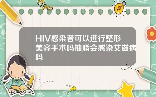 HIV感染者可以进行整形美容手术吗抽脂会感染艾滋病吗