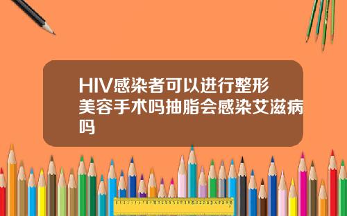 HIV感染者可以进行整形美容手术吗抽脂会感染艾滋病吗
