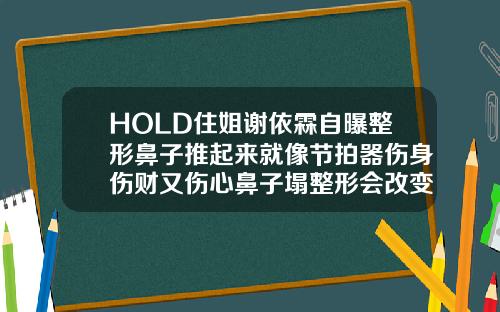 HOLD住姐谢依霖自曝整形鼻子推起来就像节拍器伤身伤财又伤心鼻子塌整形会改变命运吗