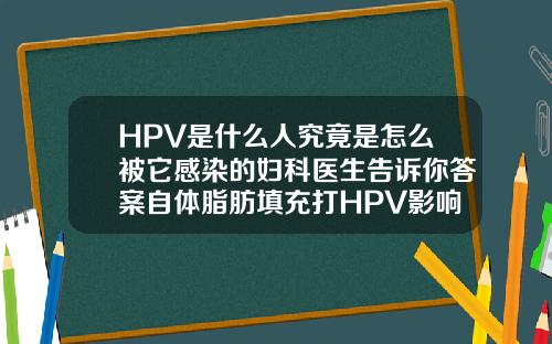 HPV是什么人究竟是怎么被它感染的妇科医生告诉你答案自体脂肪填充打HPV影响嘛