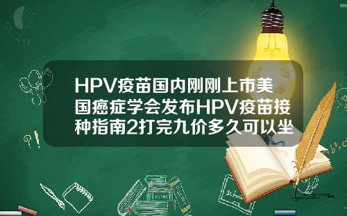 HPV疫苗国内刚刚上市美国癌症学会发布HPV疫苗接种指南2打完九价多久可以坐飞机