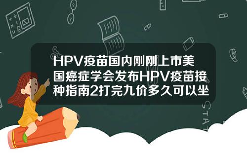HPV疫苗国内刚刚上市美国癌症学会发布HPV疫苗接种指南2打完九价多久可以坐飞机