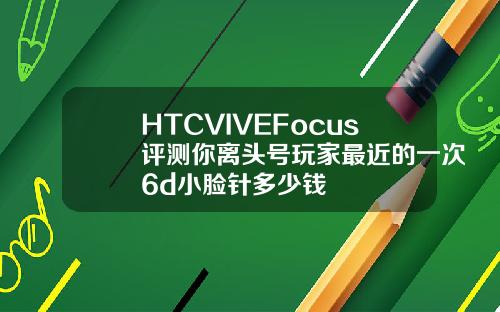 HTCVIVEFocus评测你离头号玩家最近的一次6d小脸针多少钱