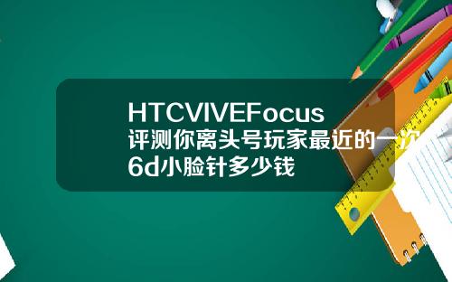 HTCVIVEFocus评测你离头号玩家最近的一次6d小脸针多少钱