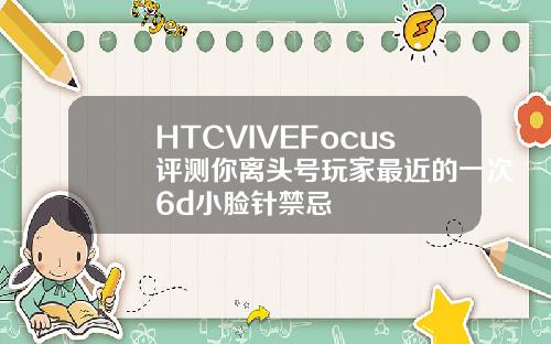 HTCVIVEFocus评测你离头号玩家最近的一次6d小脸针禁忌