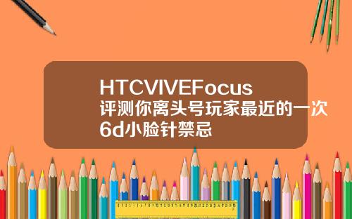 HTCVIVEFocus评测你离头号玩家最近的一次6d小脸针禁忌