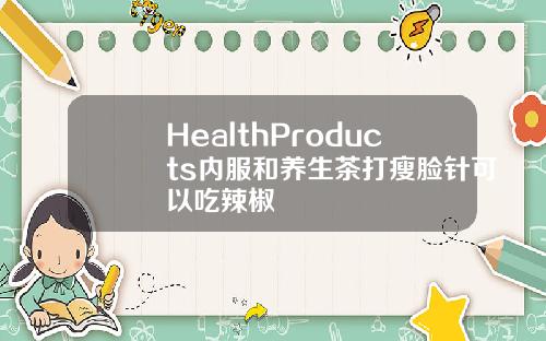 HealthProducts内服和养生茶打瘦脸针可以吃辣椒