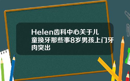 Helen齿科中心关于儿童换牙那些事8岁男孩上门牙肉突出