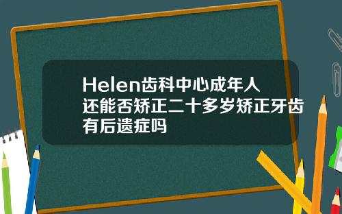 Helen齿科中心成年人还能否矫正二十多岁矫正牙齿有后遗症吗