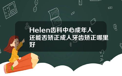 Helen齿科中心成年人还能否矫正成人牙齿矫正哪里好