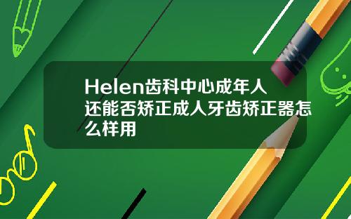 Helen齿科中心成年人还能否矫正成人牙齿矫正器怎么样用