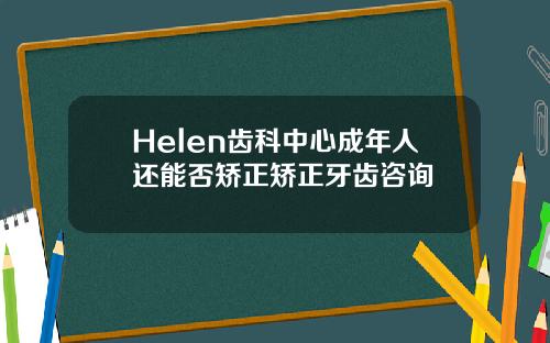 Helen齿科中心成年人还能否矫正矫正牙齿咨询