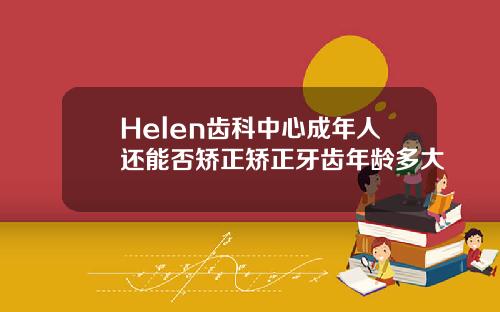 Helen齿科中心成年人还能否矫正矫正牙齿年龄多大