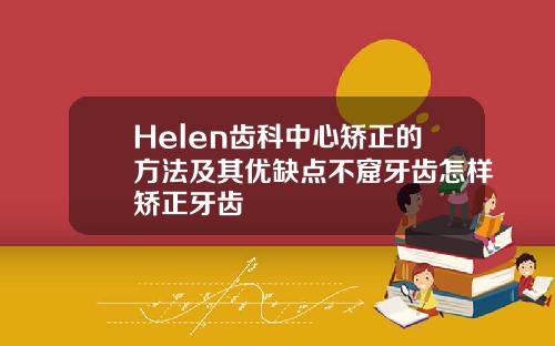 Helen齿科中心矫正的方法及其优缺点不窟牙齿怎样矫正牙齿