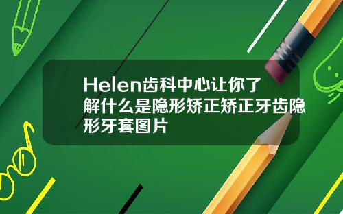 Helen齿科中心让你了解什么是隐形矫正矫正牙齿隐形牙套图片