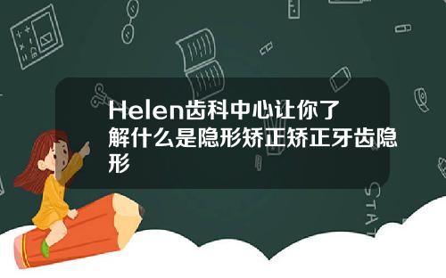 Helen齿科中心让你了解什么是隐形矫正矫正牙齿隐形
