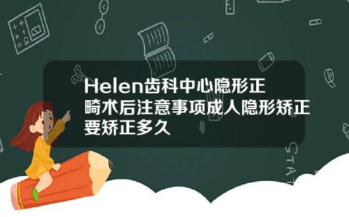 Helen齿科中心隐形正畸术后注意事项成人隐形矫正要矫正多久