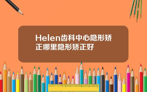 Helen齿科中心隐形矫正哪里隐形矫正好