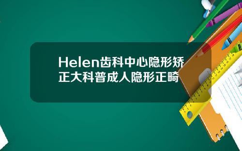 Helen齿科中心隐形矫正大科普成人隐形正畸