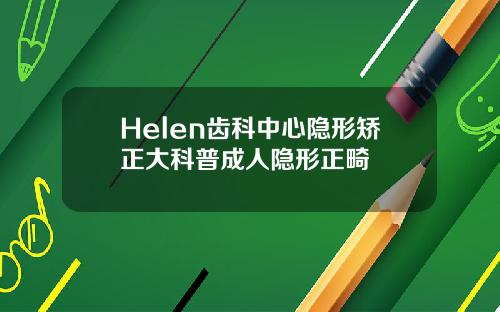 Helen齿科中心隐形矫正大科普成人隐形正畸