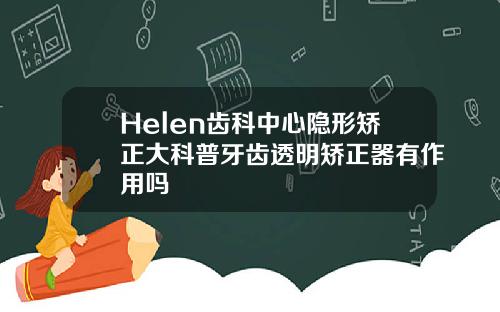 Helen齿科中心隐形矫正大科普牙齿透明矫正器有作用吗