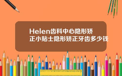 Helen齿科中心隐形矫正小贴士隐形矫正牙齿多少钱