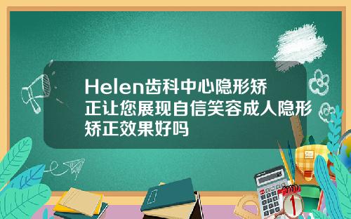 Helen齿科中心隐形矫正让您展现自信笑容成人隐形矫正效果好吗