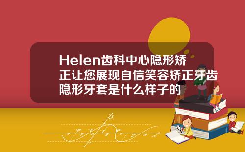Helen齿科中心隐形矫正让您展现自信笑容矫正牙齿隐形牙套是什么样子的