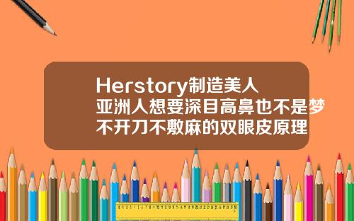 Herstory制造美人亚洲人想要深目高鼻也不是梦不开刀不敷麻的双眼皮原理