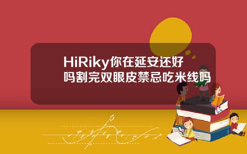 HiRiky你在延安还好吗割完双眼皮禁忌吃米线吗