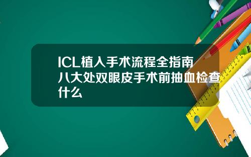ICL植入手术流程全指南八大处双眼皮手术前抽血检查什么