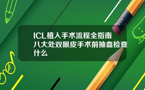 ICL植入手术流程全指南八大处双眼皮手术前抽血检查什么