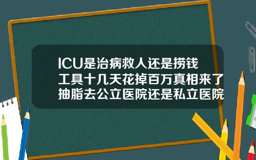 ICU是治病救人还是捞钱工具十几天花掉百万真相来了抽脂去公立医院还是私立医院比较好