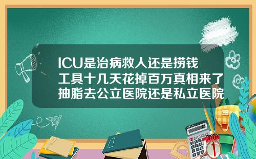 ICU是治病救人还是捞钱工具十几天花掉百万真相来了抽脂去公立医院还是私立医院比较好