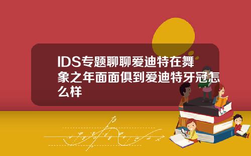 IDS专题聊聊爱迪特在舞象之年面面俱到爱迪特牙冠怎么样