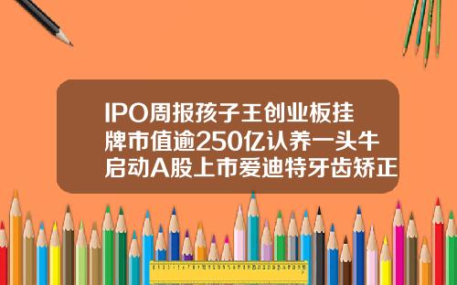 IPO周报孩子王创业板挂牌市值逾250亿认养一头牛启动A股上市爱迪特牙齿矫正