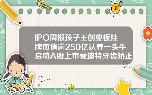 IPO周报孩子王创业板挂牌市值逾250亿认养一头牛启动A股上市爱迪特牙齿矫正