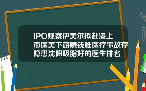 IPO观察伊美尔拟赴港上市医美下游赚钱难医疗事故存隐患沈阳吸脂好的医生排名