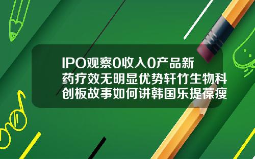 IPO观察0收入0产品新药疗效无明显优势轩竹生物科创板故事如何讲韩国乐提葆瘦脸针价格多少