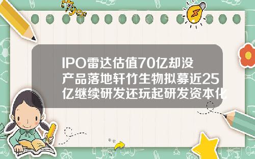 IPO雷达估值70亿却没产品落地轩竹生物拟募近25亿继续研发还玩起研发资本化财技注射乐提葆需要注意些什么