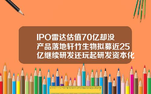 IPO雷达估值70亿却没产品落地轩竹生物拟募近25亿继续研发还玩起研发资本化财技注射乐提葆需要注意些什么