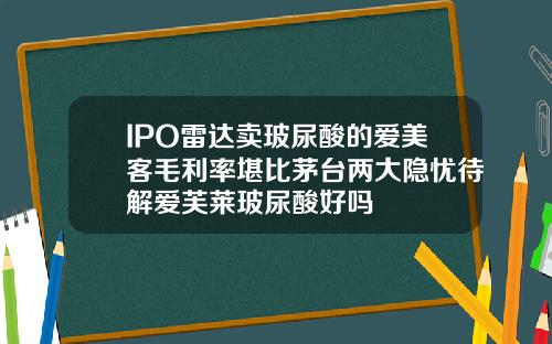 IPO雷达卖玻尿酸的爱美客毛利率堪比茅台两大隐忧待解爱芙莱玻尿酸好吗