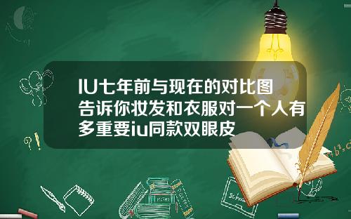 IU七年前与现在的对比图告诉你妆发和衣服对一个人有多重要iu同款双眼皮