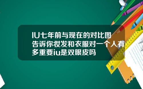 IU七年前与现在的对比图告诉你妆发和衣服对一个人有多重要iu是双眼皮吗