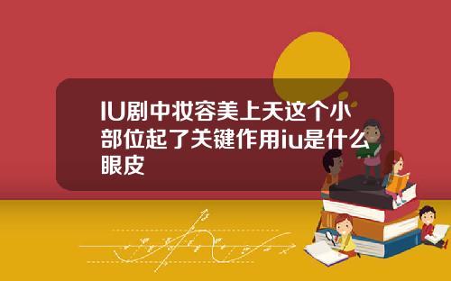 IU剧中妆容美上天这个小部位起了关键作用iu是什么眼皮
