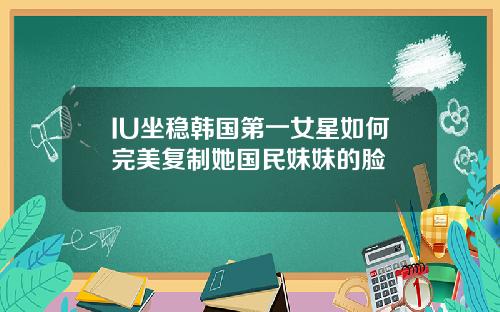 IU坐稳韩国第一女星如何完美复制她国民妹妹的脸