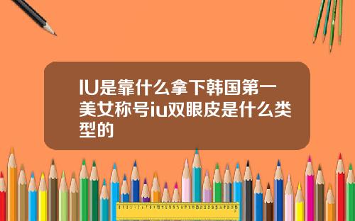 IU是靠什么拿下韩国第一美女称号iu双眼皮是什么类型的